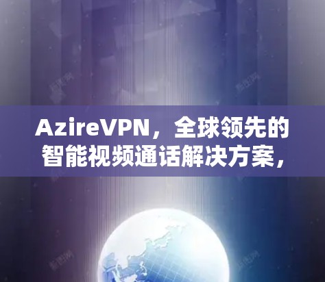 AzireVPN，全球领先的智能视频通话解决方案，安全可靠，多设备支持，轻松享受高清视频通话