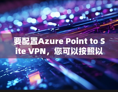 要配置Azure Point to Site VPN，您可以按照以下步骤进行