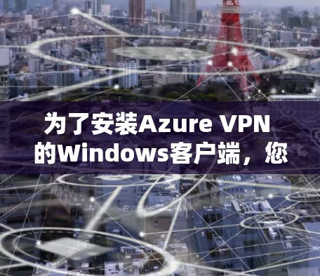 为了安装Azure VPN 的Windows客户端，您可以按照以下步骤进行