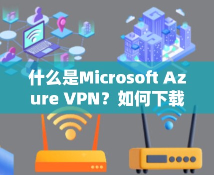 什么是Microsoft Azure VPN？如何下载Microsoft Azure VPN Free Edition？