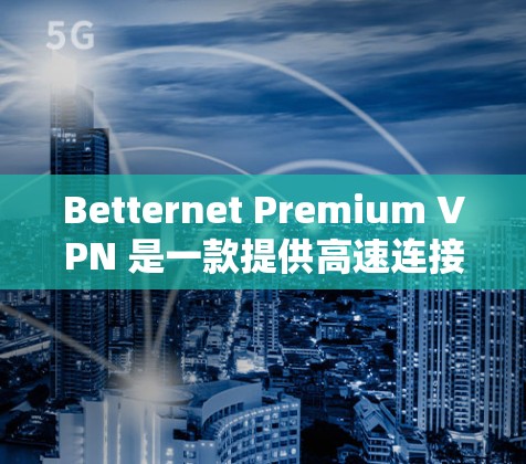 Betternet Premium VPN 是一款提供高速连接的VPN服务，支持在高速网络上访问互联网。为了下载并使用Betternet Premium VPN，请按照以下步骤操作