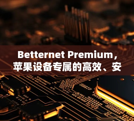 Betternet Premium，苹果设备专属的高效、安全与优雅的解决方案