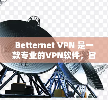 Betternet VPN 是一款专业的VPN软件，旨在为用户提供安全、稳定和高效的VPN体验。以下是对 Betternet VPN 功能的详细分析
