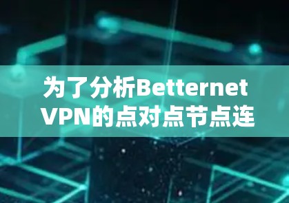 为了分析Betternet VPN的点对点节点连接速度，以下是详细的步骤和分析方法