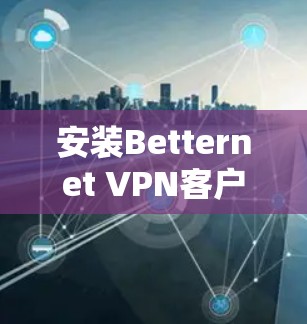 安装Betternet VPN客户端的步骤如下