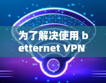 为了解决使用 betternet VPN 时的性能问题，可以按照以下步骤进行调整
