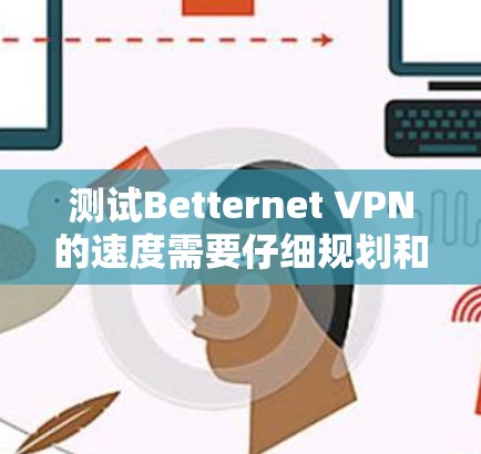 测试Betternet VPN的速度需要仔细规划和耐心，以下是一个清晰的步骤指南