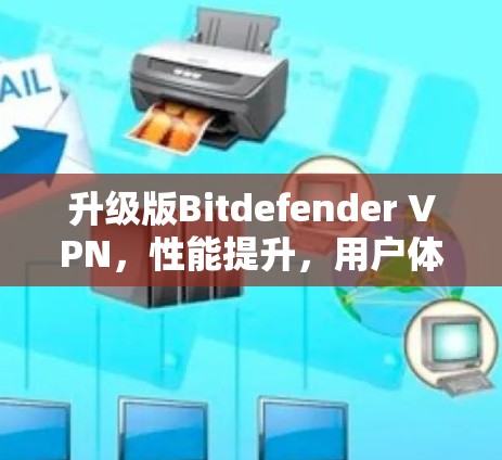 升级版Bitdefender VPN，性能提升，用户体验更佳，安全防护更加强