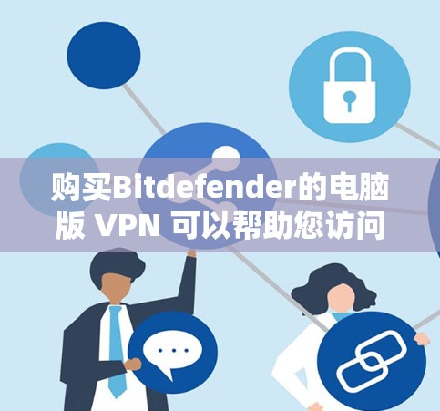 购买Bitdefender的电脑版 VPN 可以帮助您访问国外网站，避开对中国用户可能的恶意软件和行为。以下是详细的步骤和建议