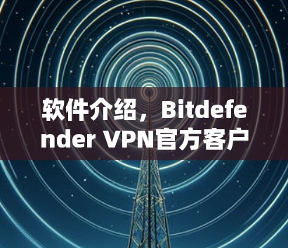软件介绍，Bitdefender VPN官方客户端下载