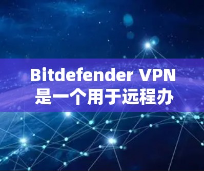 Bitdefender VPN 是一个用于远程办公和视频会议的安全软件，官方下载链接可以通过以下步骤获取