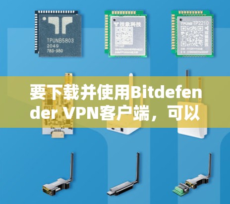 要下载并使用Bitdefender VPN客户端，可以按照以下步骤操作