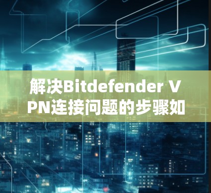解决Bitdefender VPN连接问题的步骤如下