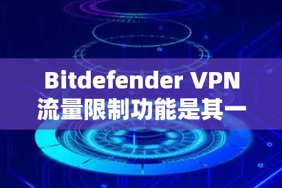 Bitdefender VPN流量限制功能是其一种加密VPN解决方案中的一部分，用于帮助用户限制流量，保护个人数据和网络访问的安全性。以下是关于Bitdefender VPN流量限制功能的详细说明