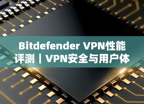 Bitdefender VPN性能评测｜VPN安全与用户体验分析
