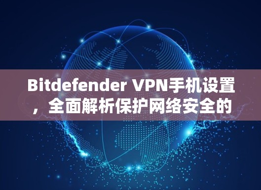 Bitdefender VPN手机设置，全面解析保护网络安全的解决方案