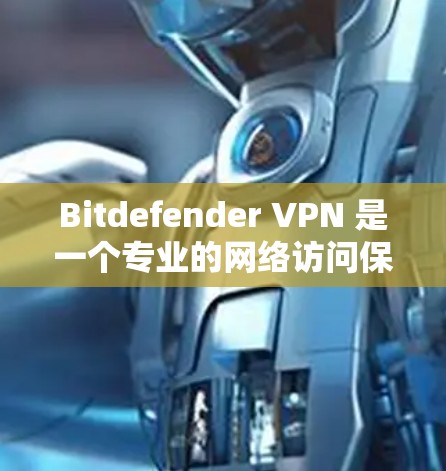 Bitdefender VPN 是一个专业的网络访问保护工具，旨在提供安全、高效和灵活的网络访问解决方案。以下是对 Bitdefender VPN 的详细分析