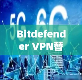 Bitdefender VPN替代方案，全面解析与推荐