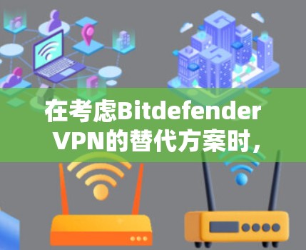 在考虑Bitdefender VPN的替代方案时，我们可以从安全性、多语言支持、多平台访问、自动审计、隐私保护、用户界面和设置、价格等方面进行全面比较。以下是对这些软件的综合评估