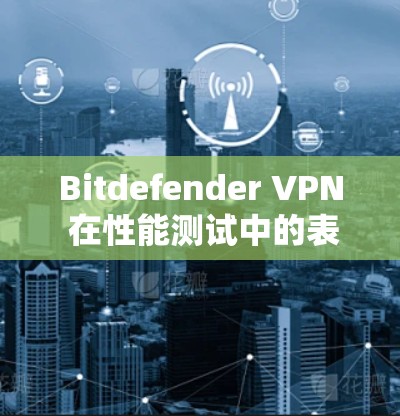 Bitdefender VPN 在性能测试中的表现可以分为几个主要方面，涵盖了连接速度、响应时间和带宽使用情况等指标。以下是详细的分析和建议