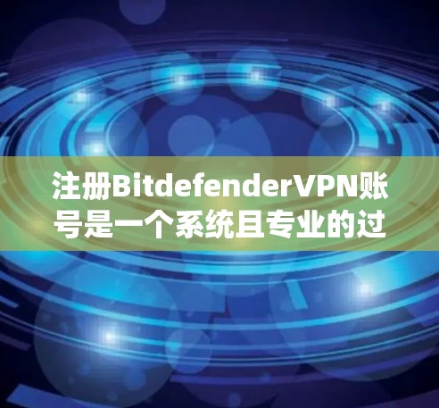注册BitdefenderVPN账号是一个系统且专业的过程，以下是一个详细且结构化的指南，帮助您顺利完成注册