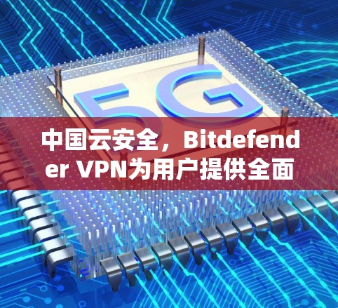 中国云安全，Bitdefender VPN为用户提供全面的云安全解决方案