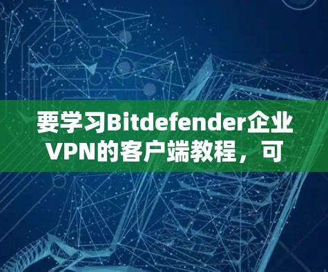 要学习Bitdefender企业VPN的客户端教程，可以按照以下步骤进行