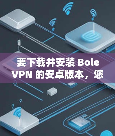要下载并安装 BoleVPN 的安卓版本，您可以按照以下步骤进行
