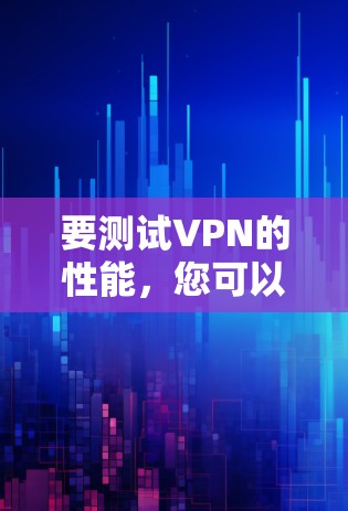要测试VPN的性能，您可以按照以下步骤操作