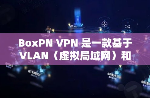 BoxPN VPN 是一款基于VLAN（虚拟局域网）和VPN技术的工具，旨在为用户提供远程访问、文件管理、网站访问和安全设置等功能。以下是其主要功能介绍