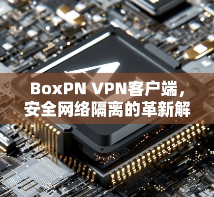 BoxPN VPN客户端，安全网络隔离的革新解决方案