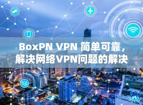 BoxPN VPN 简单可靠，解决网络VPN问题的解决方案