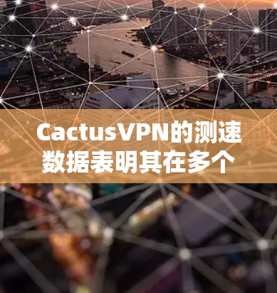 CactusVPN的测速数据表明其在多个测试点上的性能表现,主要表现为较高的带宽和较低的延迟。以下是针对CactusVPN节点的详细分析及与其他主要VPN节点的比较