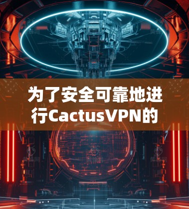 为了安全可靠地进行CactusVPN的连接测试,以下是一个结构清晰、全面的步骤指南