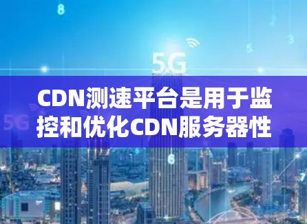 CDN测速平台是用于监控和优化CDN服务器性能的工具，旨在帮助开发者和维护者确保CDN能够高效地提供数据访问。以下是关于CDN测速平台的详细信息
