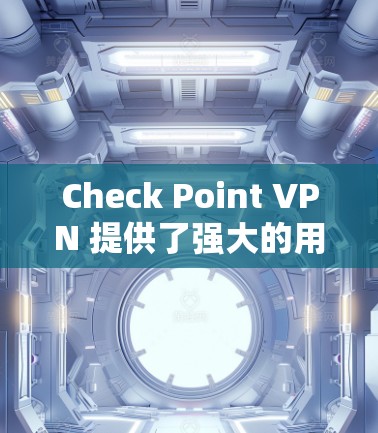 Check Point VPN 提供了强大的用户管理功能，允许管理员管理和控制用户访问权限。以下是关于检查点 VPN 用户管理权限配置的详细指南