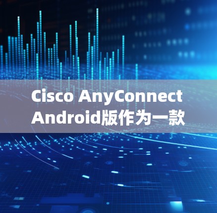 Cisco AnyConnect Android版作为一款针对Android设备的移动办公解决方案,提供了多种功能和特点,以下是其主要特点的详细解析 Cisco AnyConnect Android版作为一款针对Android设备的移动办公解决方案,提供了多种功能和特点,以下是其主要特点的详细解析