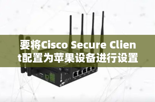 要将Cisco Secure Client配置为苹果设备进行设置,您可以按照以下步骤操作 要将Cisco Secure Client配置为苹果设备进行设置,您可以按照以下步骤操作