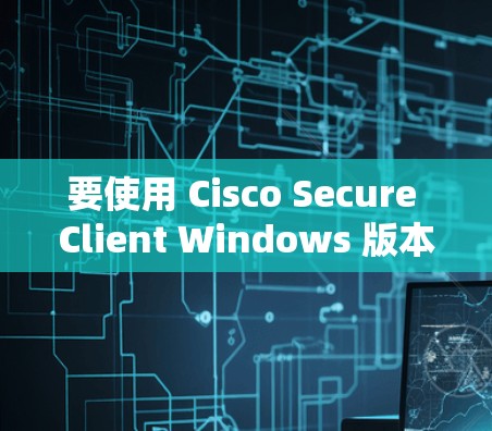 要使用 Cisco Secure Client Windows 版本配置电脑设备,步骤如下 要使用 Cisco Secure Client Windows 版本配置电脑设备,步骤如下