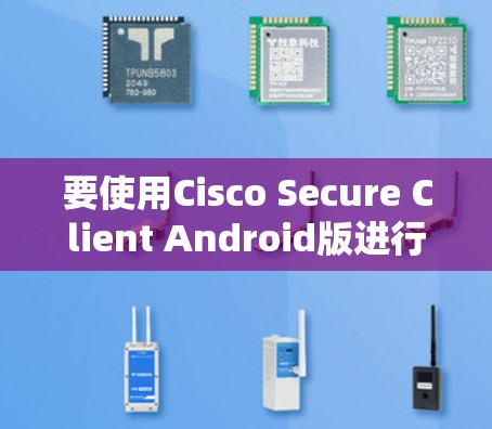 要使用Cisco Secure Client Android版进行移动办公连接,可以按照以下步骤进行 要使用Cisco Secure Client Android版进行移动办公连接,可以按照以下步骤进行