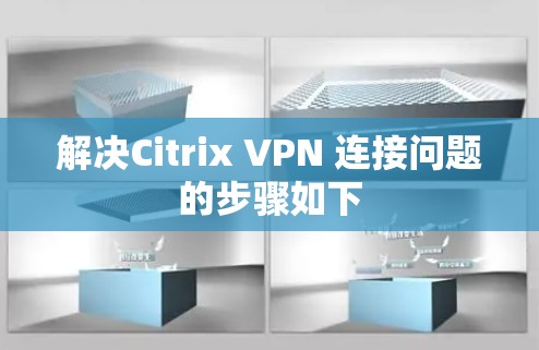 解决Citrix VPN 连接问题的步骤如下