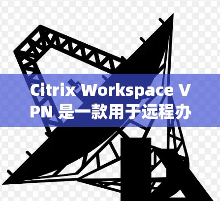 Citrix Workspace VPN 是一款用于远程办公的网络 VPN 工具,适用于企业用户通过云服务访问其他设备或网络。以下是详细介绍的下载和使用步骤 Citrix Workspace VPN 是一款用于远程办公的网络 VPN 工具,适用于企业用户通过云服务访问其他设备或网络。以下是详细介绍的下载和使用步骤