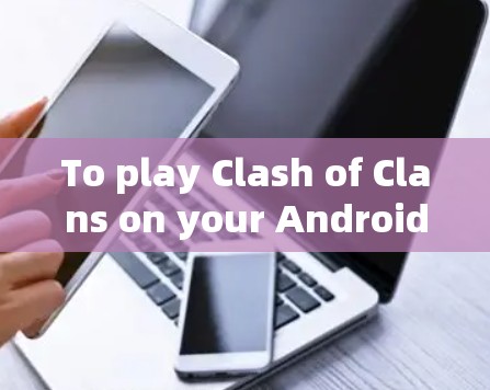 To play Clash of Clans on your Android device,follow these organized steps: