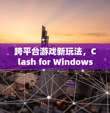 跨平台游戏新玩法,Clash for Windows 跨平台游戏新玩法,Clash for Windows