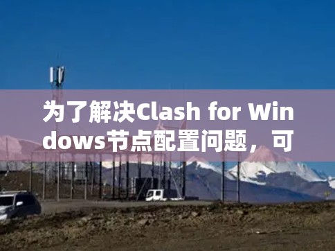 为了解决Clash for Windows节点配置问题,可以按照以下步骤进行调整 为了解决Clash for Windows节点配置问题,可以按照以下步骤进行调整