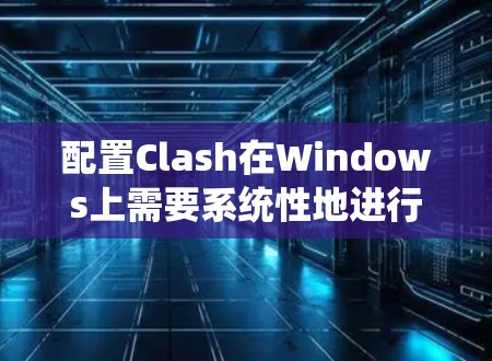 配置Clash在Windows上需要系统性地进行，以下是一步步的指南