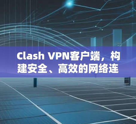 Clash VPN客户端，构建安全、高效的网络连接