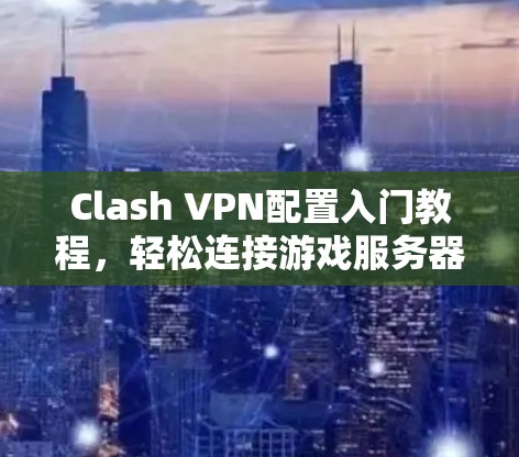 Clash VPN配置入门教程,轻松连接游戏服务器 Clash VPN配置入门教程,轻松连接游戏服务器
