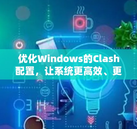 优化Windows的Clash配置,让系统更高效、更安全 优化Windows的Clash配置,让系统更高效、更安全