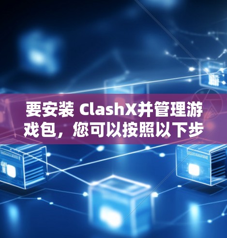 要安装 ClashX并管理游戏包，您可以按照以下步骤操作